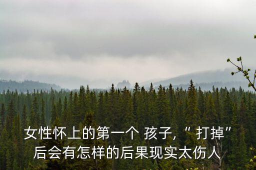 女性懷上的第一個(gè) 孩子,“ 打掉”后會(huì)有怎樣的后果現(xiàn)實(shí)太傷人