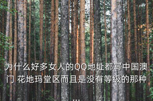 為什么好多女人的QQ地址都寫中國澳門 花地瑪堂區(qū)而且是沒有等級的那種...