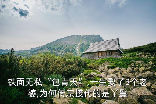 鐵面無私“包青天”,一生娶了3個(gè)老婆,為何傳宗接代的是丫鬟