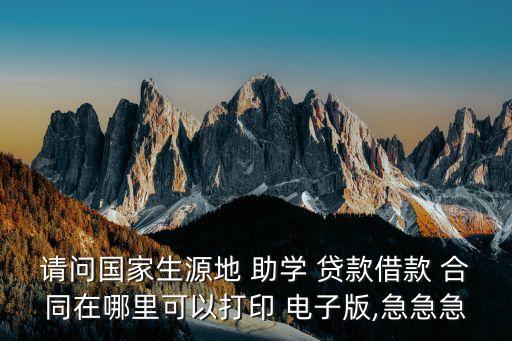 請問國家生源地 助學 貸款借款 合同在哪里可以打印 電子版,急急急