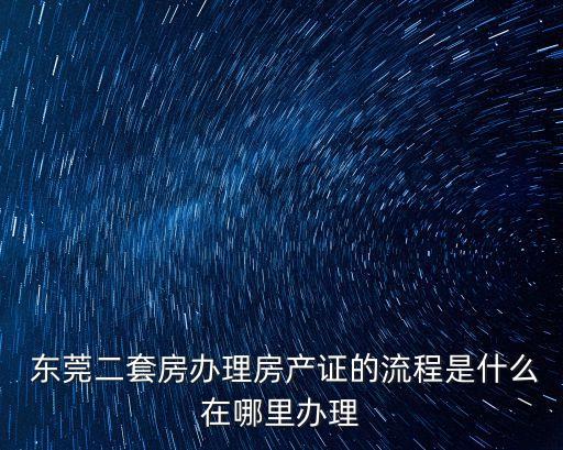  東莞二套房辦理房產(chǎn)證的流程是什么在哪里辦理