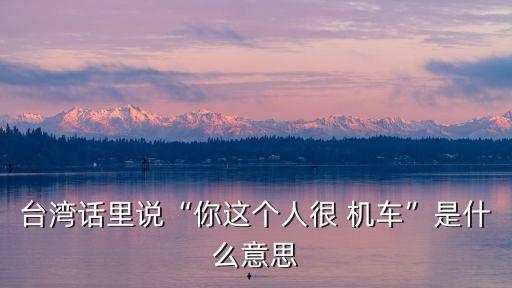 臺灣話里說“你這個人很 機車”是什么意思