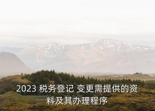 2023 稅務(wù)登記 變更需提供的資料及其辦理程序