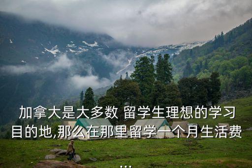  加拿大是大多數(shù) 留學(xué)生理想的學(xué)習(xí)目的地,那么在那里留學(xué)一個(gè)月生活費(fèi)...