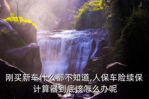 剛買新車什么都不知道,人保車險(xiǎn)續(xù)保 計(jì)算器到底該怎么辦呢