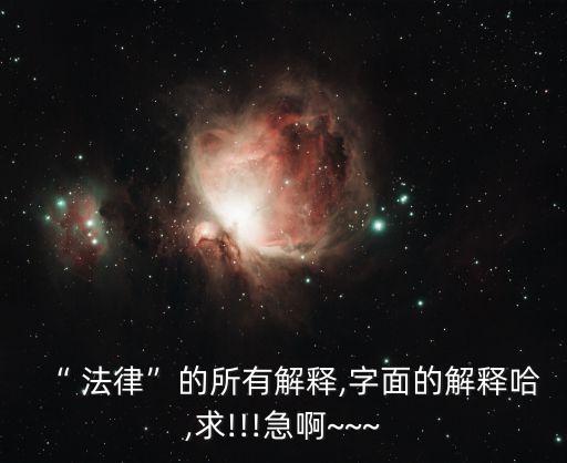 “ 法律”的所有解釋,字面的解釋哈,求!!!急啊~~~