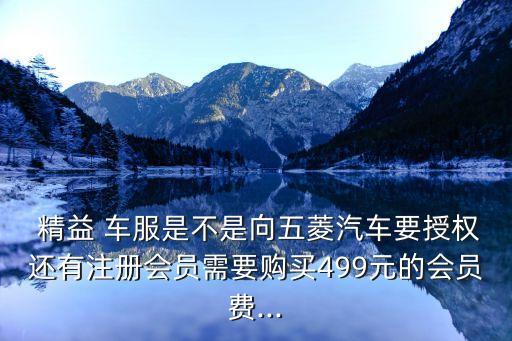  精益 車服是不是向五菱汽車要授權(quán)還有注冊會員需要購買499元的會員費...