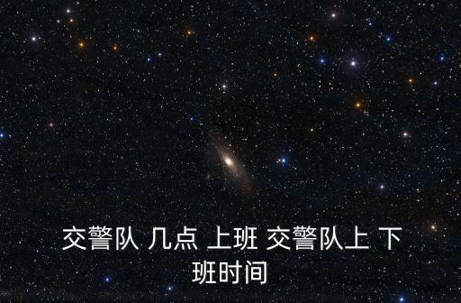 交警幾點上班幾點下班,石家莊交警幾點上班幾點下班