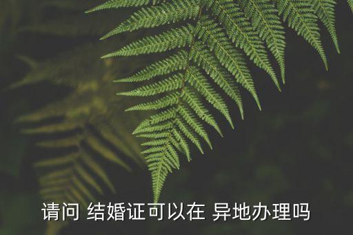 異地能辦結(jié)婚證嗎,婚姻網(wǎng)查詢(全國結(jié)婚證查詢系統(tǒng))