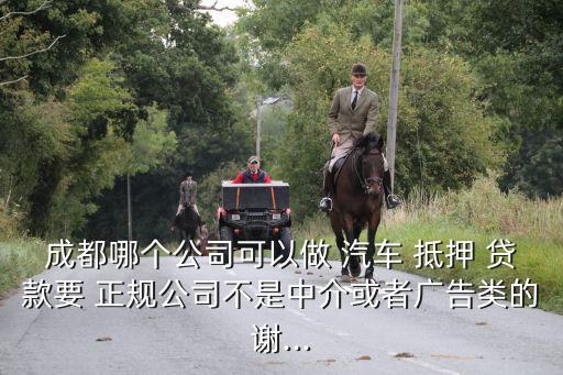 成都哪個(gè)公司可以做 汽車(chē) 抵押 貸款要 正規(guī)公司不是中介或者廣告類(lèi)的謝...