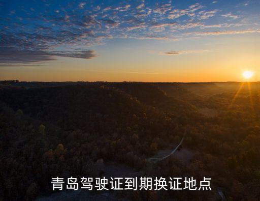 青島駕駛證到期換證地點(diǎn)
