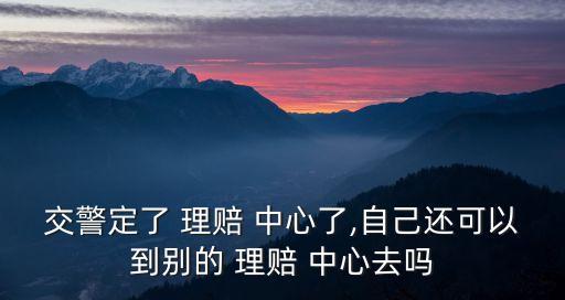 交警定了 理賠 中心了,自己還可以到別的 理賠 中心去嗎