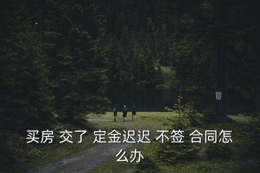 買房 交了 定金遲遲 不簽 合同怎么辦