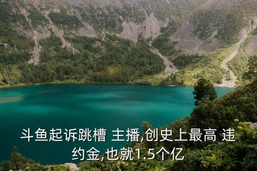 斗魚起訴跳槽 主播,創(chuàng)史上最高 違約金,也就1.5個億
