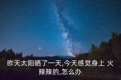 昨天太陽曬了一天,今天感覺身上 火辣辣的,怎么辦