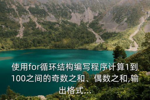 使用for循環(huán)結(jié)構(gòu)編寫程序計算1到100之間的奇數(shù)之和、偶數(shù)之和,輸出格式...