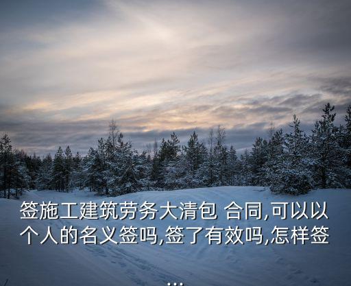 簽施工建筑勞務(wù)大清包 合同,可以以個(gè)人的名義簽嗎,簽了有效嗎,怎樣簽...