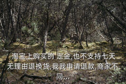  淘寶上購買的 定金,也不支持七天無理由退換貨,我我申請退款,商家不同...
