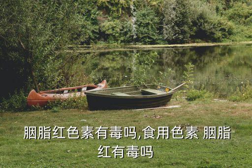  胭脂紅色素有毒嗎,食用色素 胭脂紅有毒嗎