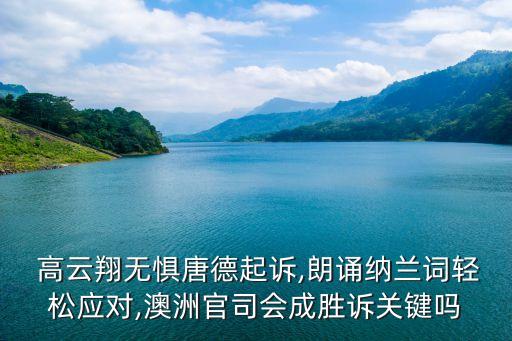  高云翔無懼唐德起訴,朗誦納蘭詞輕松應(yīng)對(duì),澳洲官司會(huì)成勝訴關(guān)鍵嗎