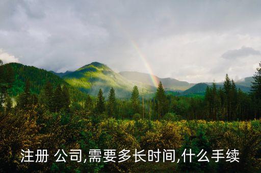 注冊 公司,需要多長時間,什么手續(xù)