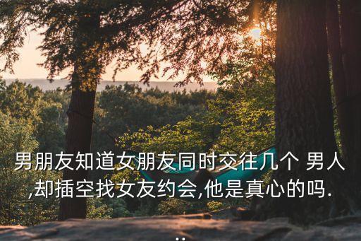 男朋友知道女朋友同時交往幾個 男人,卻插空找女友約會,他是真心的嗎...