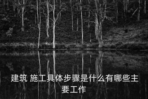  建筑 施工具體步驟是什么有哪些主要工作