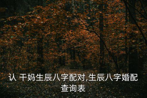 認(rèn) 干媽生辰八字配對(duì),生辰八字婚配查詢表