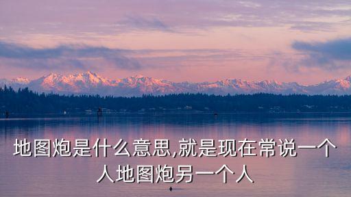 地圖炮是什么意思,就是現(xiàn)在常說一個人地圖炮另一個人