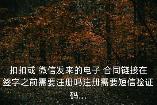 扣扣或 微信發(fā)來的電子 合同鏈接在簽字之前需要注冊(cè)嗎注冊(cè)需要短信驗(yàn)證碼...