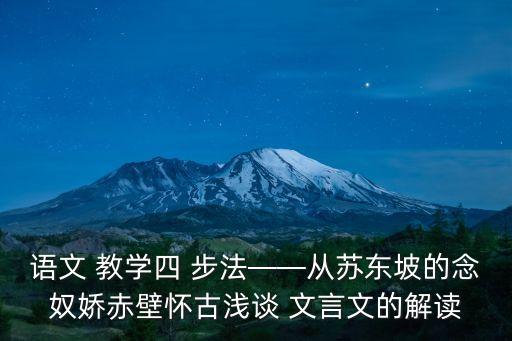 語文 教學四 步法——從蘇東坡的念奴嬌赤壁懷古淺談 文言文的解讀