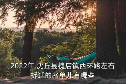 2022年 沈丘縣槐店鎮(zhèn)西環(huán)路左右拆遷的名單兒有哪些