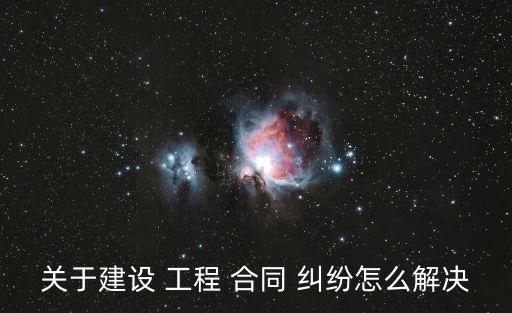 工程合同糾紛最有效的處理辦法,民法典房屋買賣合同糾紛處理辦法