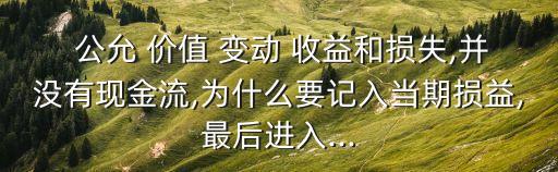  公允 價(jià)值 變動(dòng) 收益和損失,并沒(méi)有現(xiàn)金流,為什么要記入當(dāng)期損益,最后進(jìn)入...