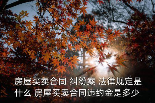  房屋買賣合同 糾紛案 法律規(guī)定是什么 房屋買賣合同違約金是多少