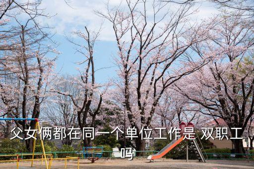父女倆都在同一個(gè)單位工作是 雙職工嗎
