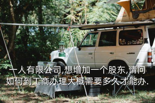 一人有限公司,想增加一個(gè)股東,請(qǐng)問(wèn)如何到工商辦理大概需要多久才能辦...