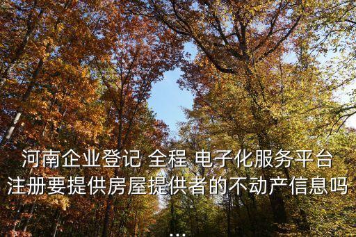 河南企業(yè)登記 全程 電子化服務(wù)平臺(tái)注冊(cè)要提供房屋提供者的不動(dòng)產(chǎn)信息嗎...