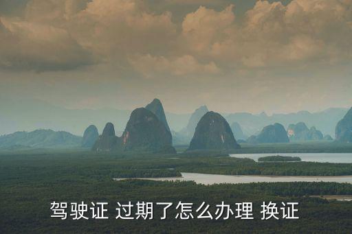 駕駛證 過期了怎么辦理 換證