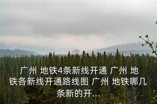  廣州 地鐵4條新線開通 廣州 地鐵各新線開通路線圖 廣州 地鐵哪幾條新的開...