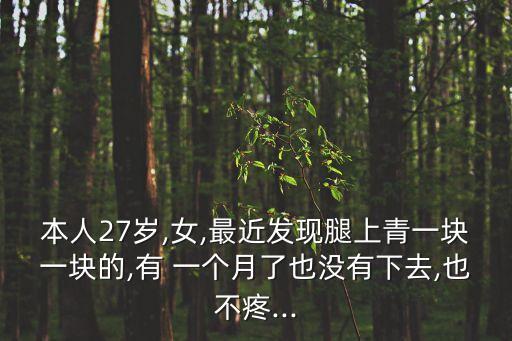 本人27歲,女,最近發(fā)現(xiàn)腿上青一塊一塊的,有 一個(gè)月了也沒有下去,也不疼...