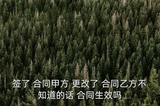 簽了 合同甲方 更改了 合同乙方不知道的話 合同生效嗎