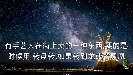 有手藝人在街上賣的一種東西,買的是時(shí)候用 轉(zhuǎn)盤(pán)轉(zhuǎn),如果轉(zhuǎn)到龍或者鳳凰...