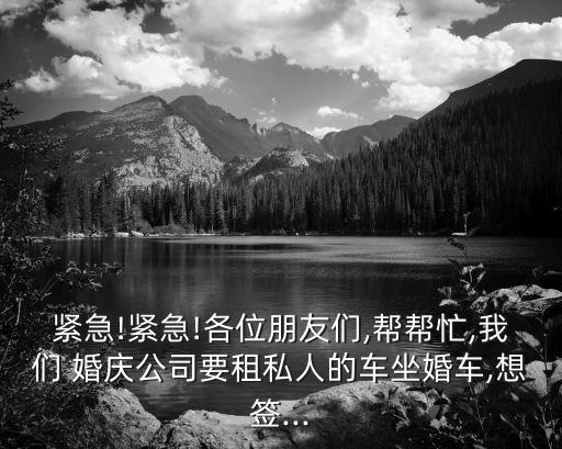 緊急!緊急!各位朋友們,幫幫忙,我們 婚慶公司要租私人的車坐婚車,想簽...