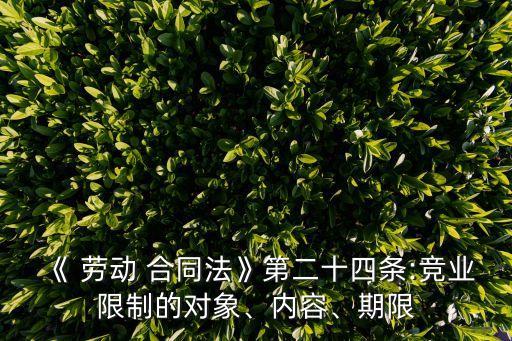 《 勞動(dòng) 合同法》第二十四條:競業(yè)限制的對(duì)象、內(nèi)容、期限