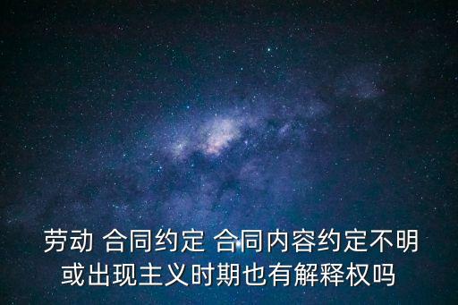  勞動 合同約定 合同內(nèi)容約定不明或出現(xiàn)主義時期也有解釋權(quán)嗎
