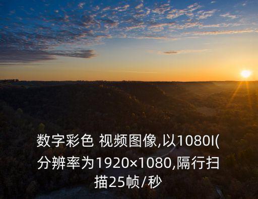 數(shù)字彩色 視頻圖像,以1080I(分辨率為1920×1080,隔行掃描25幀/秒