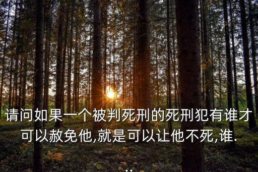 請問如果一個被判死刑的死刑犯有誰才可以赦免他,就是可以讓他不死,誰...