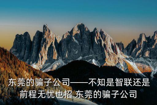  東莞的騙子公司——不知是智聯(lián)還是前程無憂也招 東莞的騙子公司