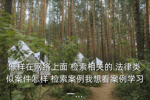 怎樣在網(wǎng)絡(luò)上面 檢索相關(guān)的 法律類似案件怎樣 檢索案例我想看案例學(xué)習(xí)一...